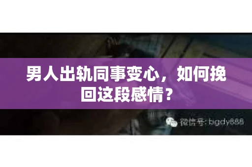 男人出轨同事变心，如何挽回这段感情？