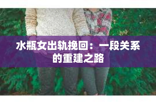 水瓶女出轨挽回：一段关系的重建之路