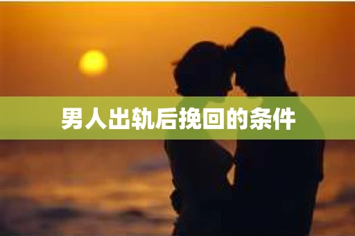男人出轨后挽回的条件