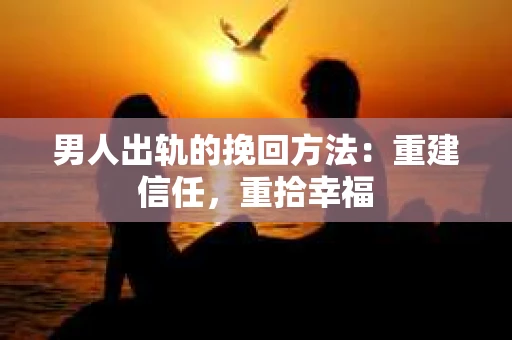 男人出轨的挽回方法：重建信任，重拾幸福