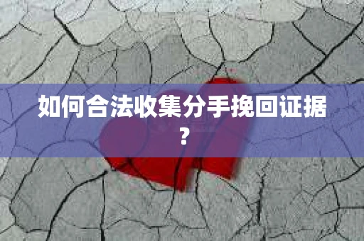 如何合法收集分手挽回证据？