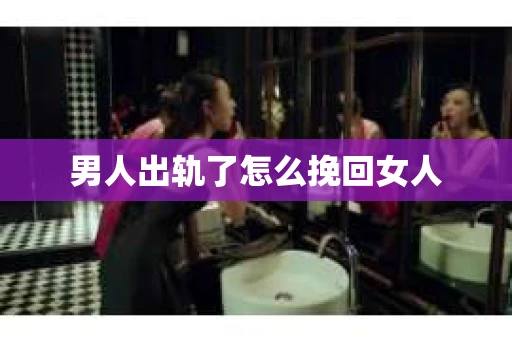 男人出轨了怎么挽回女人 男人出轨了怎么挽回女人