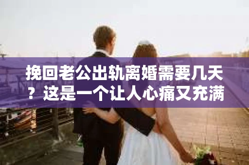挽回老公出轨离婚需要几天？这是一个让人心痛又充满疑惑的问题。每个人的情况都是独一无二的，所以答案并不简单。在这篇文章中，我将结合实际情况，为大家分析这个问题，希望能给你一些启示。