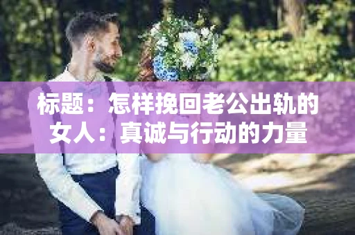 标题：怎样挽回老公出轨的女人：真诚与行动的力量