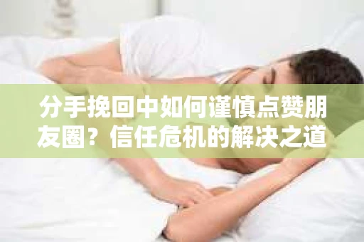 分手挽回中如何谨慎点赞朋友圈？信任危机的解决之道