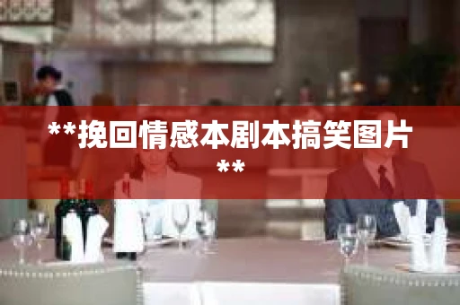 **挽回情感本剧本搞笑图片**