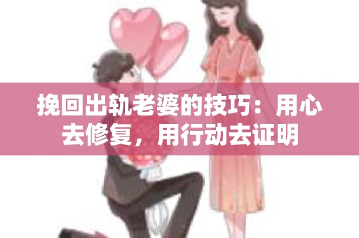 挽回出轨老婆的技巧：用心去修复，用行动去证明