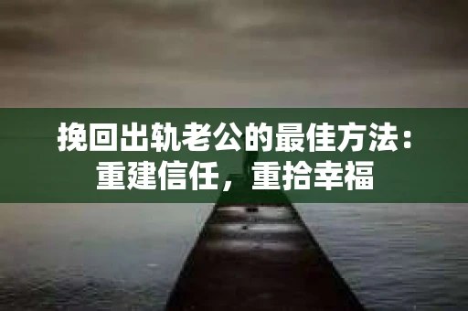 挽回出轨老公的最佳方法：重建信任，重拾幸福