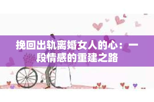 挽回出轨离婚女人的心:一段情感的重建之路 挽回出轨离婚女人的心:一段情感的重建之路