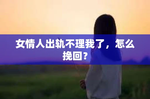 女情人出轨不理我了，怎么挽回？