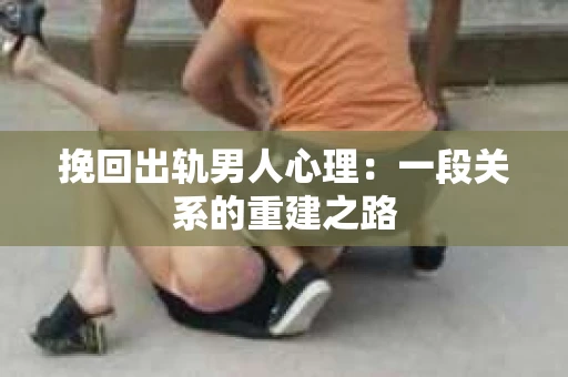 挽回出轨男人心理：一段关系的重建之路