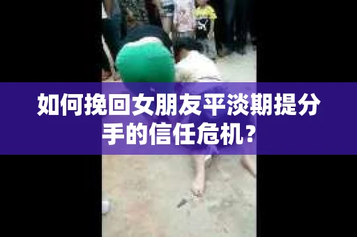 如何挽回女朋友平淡期提分手的信任危机？