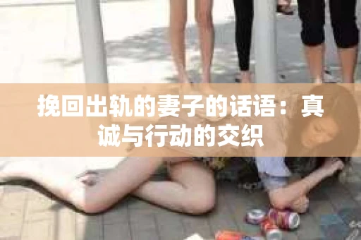 挽回出轨的妻子的话语：真诚与行动的交织