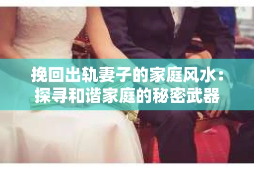 挽回出轨妻子的家庭风水：探寻和谐家庭的秘密武器