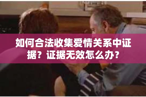 如何合法收集爱情关系中证据？证据无效怎么办？