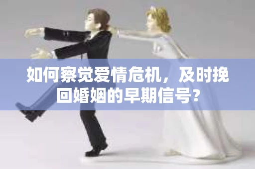 如何察觉爱情危机，及时挽回婚姻的早期信号？