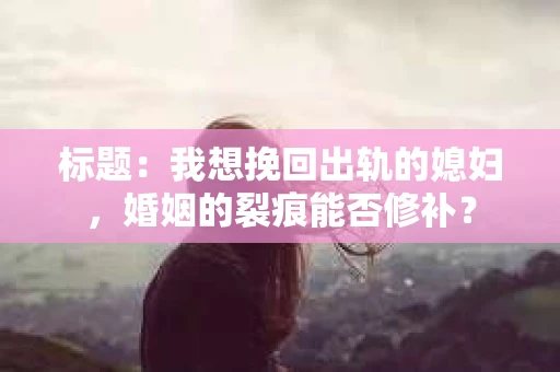 标题：我想挽回出轨的媳妇，婚姻的裂痕能否修补？