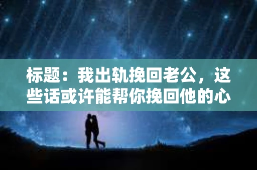 标题：我出轨挽回老公，这些话或许能帮你挽回他的心