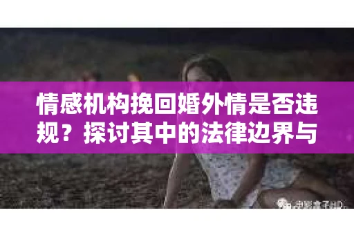 情感机构挽回婚外情是否违规？探讨其中的法律边界与伦理考量