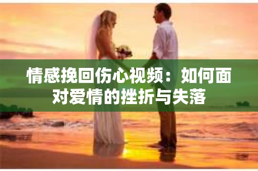 情感挽回伤心视频：如何面对爱情的挫折与失落