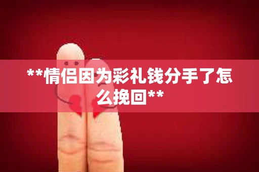 **情侣因为彩礼钱分手了怎么挽回**