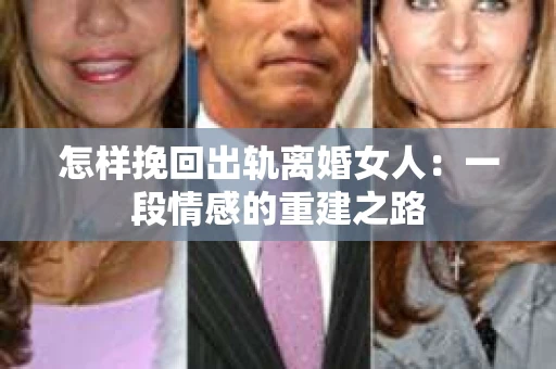 怎样挽回出轨离婚女人：一段情感的重建之路