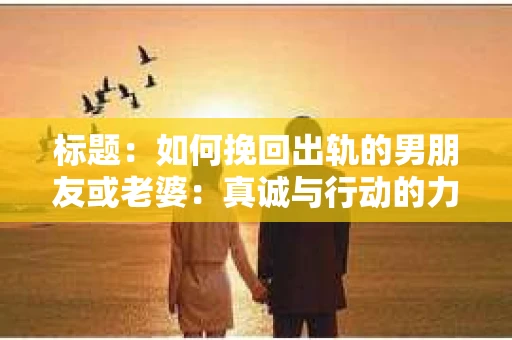 标题：如何挽回出轨的男朋友或老婆：真诚与行动的力量