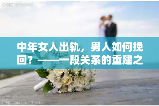 中年女人出轨，男人如何挽回？——一段关系的重建之路