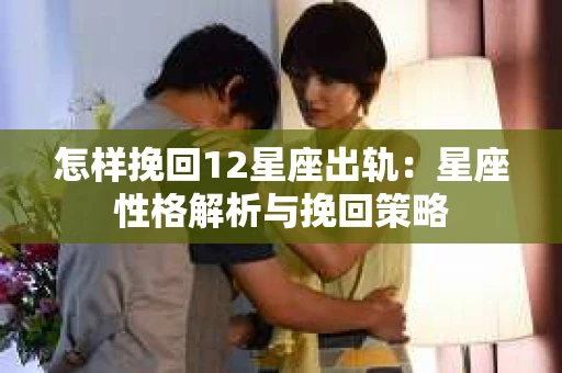 怎样挽回12星座出轨：星座性格解析与挽回策略