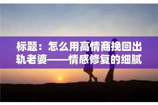 标题：怎么用高情商挽回出轨老婆——情感修复的细腻之道