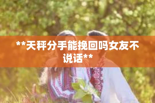 **天秤分手能挽回吗女友不说话**