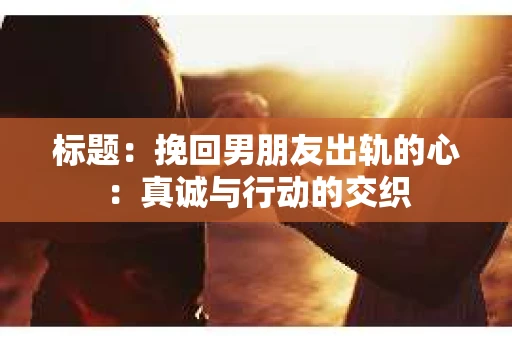 标题：挽回男朋友出轨的心：真诚与行动的交织
