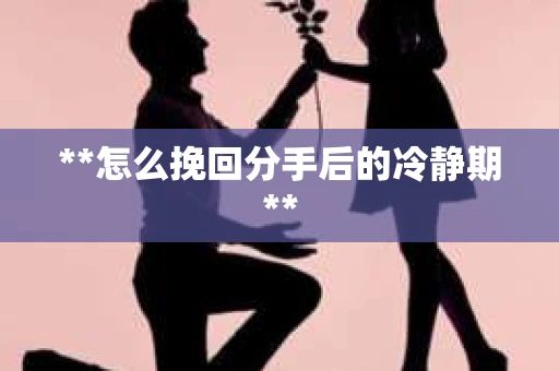 **怎么挽回分手后的冷静期**