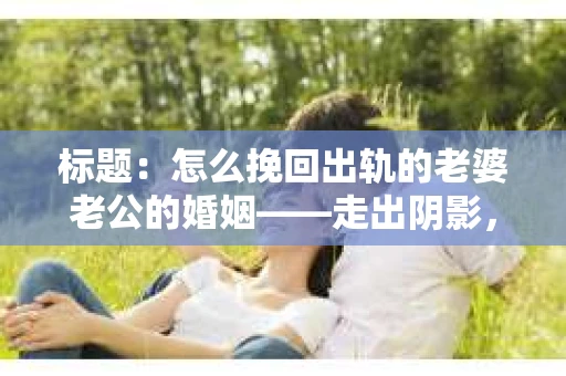 标题：怎么挽回出轨的老婆老公的婚姻——走出阴影，重建信任