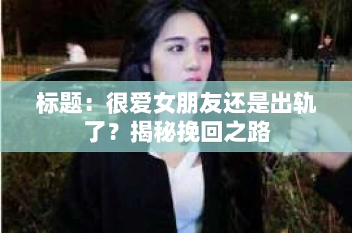 标题：很爱女朋友还是出轨了？揭秘挽回之路
