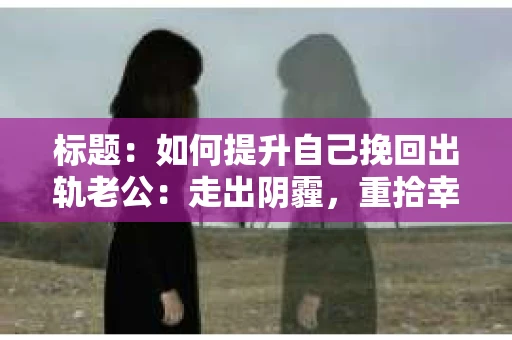 标题：如何提升自己挽回出轨老公：走出阴霾，重拾幸福