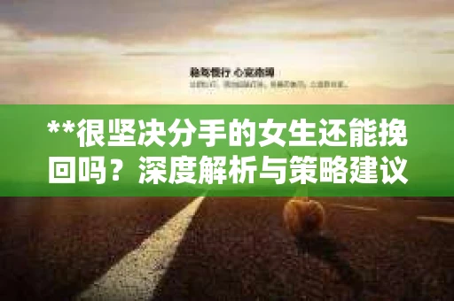 **很坚决分手的女生还能挽回吗？深度解析与策略建议**