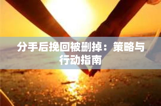 分手后挽回被删掉：策略与行动指南