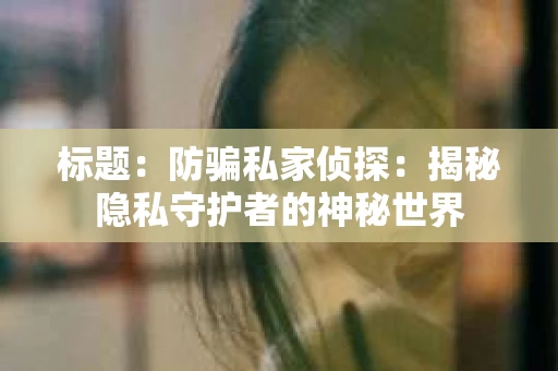 标题：防骗私家侦探：揭秘隐私守护者的神秘世界