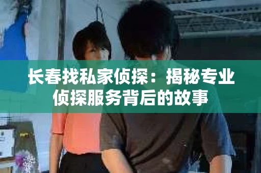 长春找私家侦探：揭秘专业侦探服务背后的故事