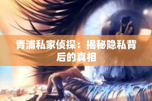 青浦私家侦探：揭秘隐私背后的真相