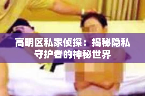 高明区私家侦探：揭秘隐私守护者的神秘世界