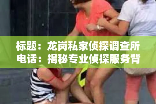 标题：龙岗私家侦探调查所电话：揭秘专业侦探服务背后的故事