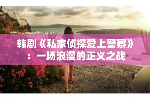 韩剧《私家侦探爱上警察》：一场浪漫的正义之战