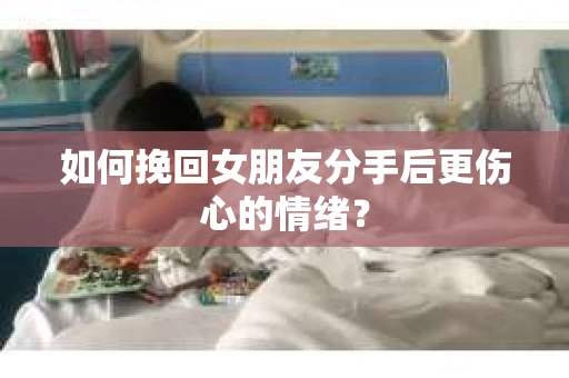 如何挽回女朋友分手后更伤心的情绪？