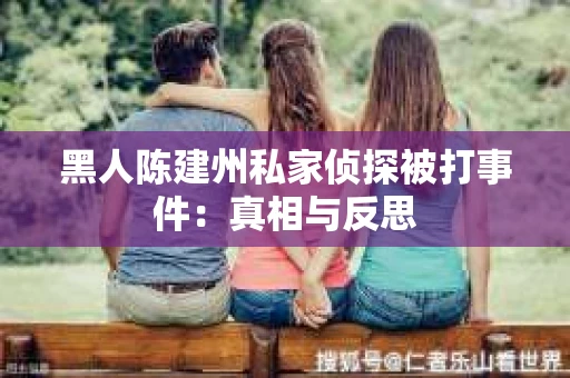 黑人陈建州私家侦探被打事件：真相与反思