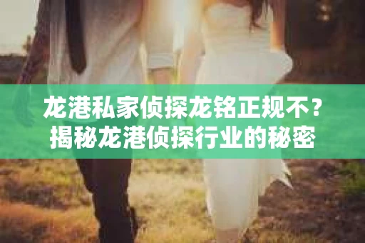 龙港私家侦探龙铭正规不？揭秘龙港侦探行业的秘密