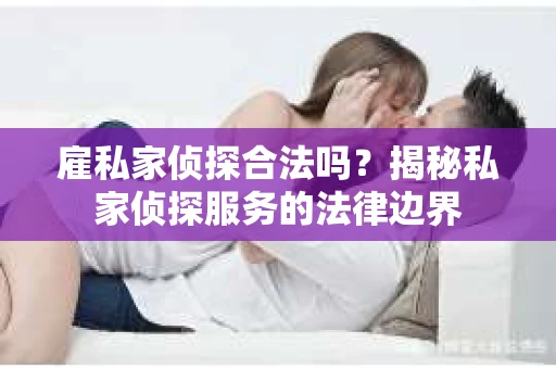 雇私家侦探合法吗？揭秘私家侦探服务的法律边界