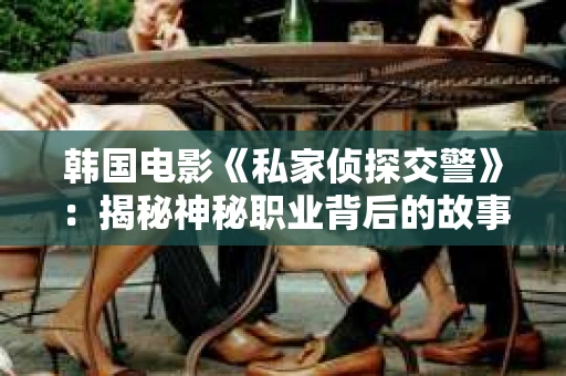 韩国电影《私家侦探交警》：揭秘神秘职业背后的故事