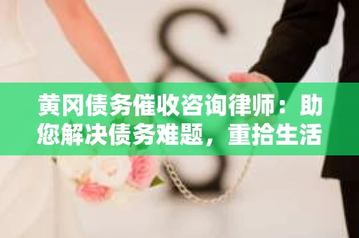黄冈债务催收咨询律师：助您解决债务难题，重拾生活信心